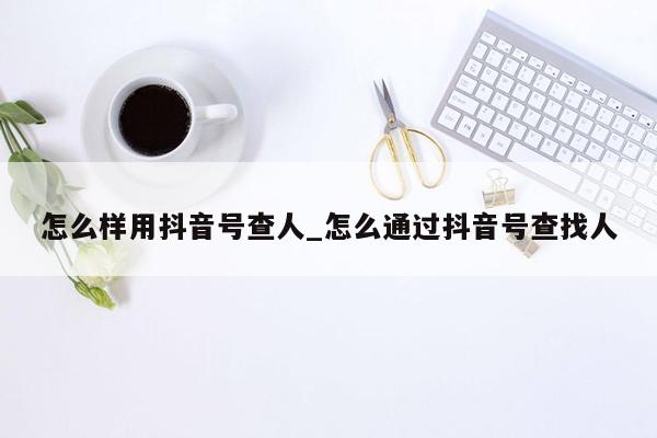 怎么样用抖音号查人_怎么通过抖音号查找人