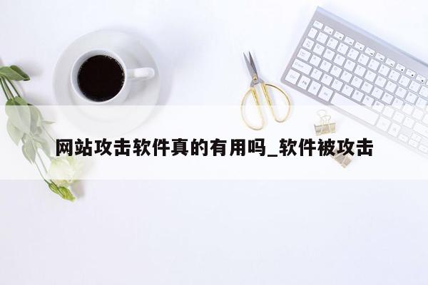 网站攻击软件真的有用吗_软件被攻击