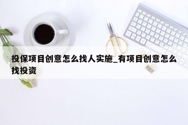 投保项目创意怎么找人实施_有项目创意怎么找投资