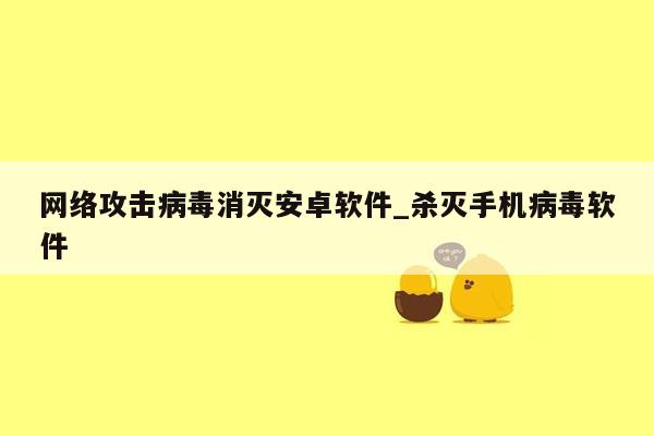 网络攻击病毒消灭安卓软件_杀灭手机病毒软件