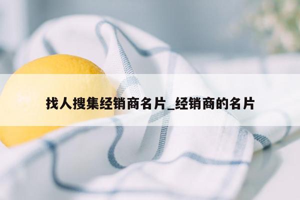 找人搜集经销商名片_经销商的名片