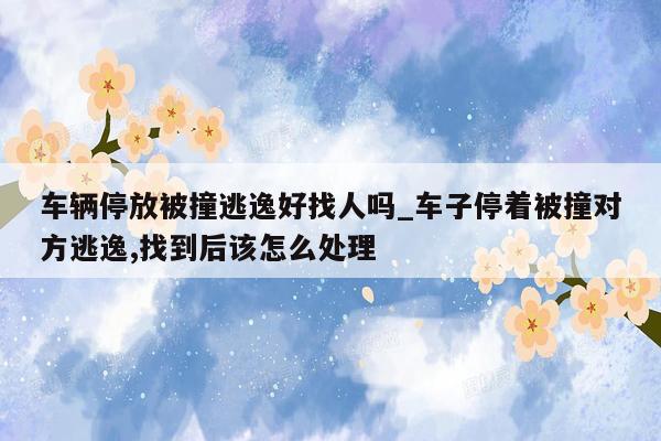 车辆停放被撞逃逸好找人吗_车子停着被撞对方逃逸,找到后该怎么处理