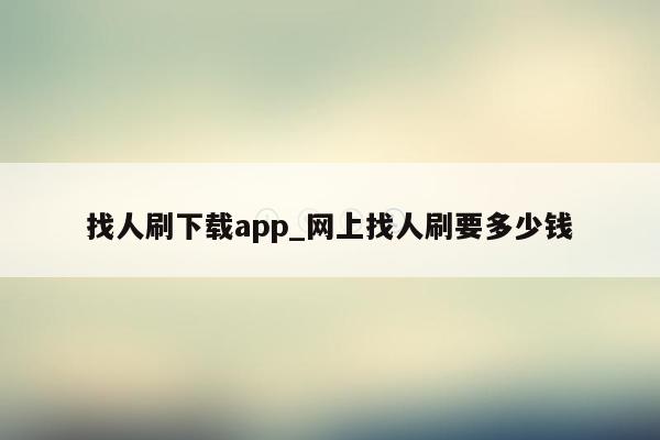 找人刷下载app_网上找人刷要多少钱