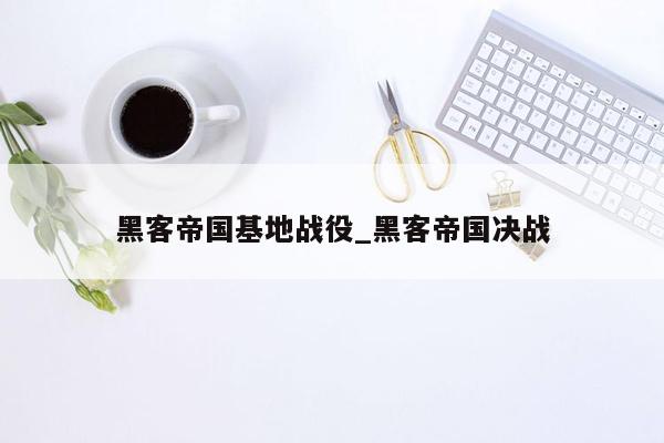 黑客帝国基地战役_黑客帝国决战