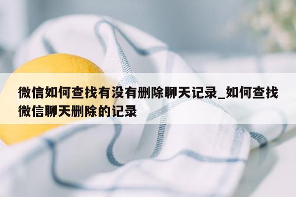 微信如何查找有没有删除聊天记录_如何查找微信聊天删除的记录