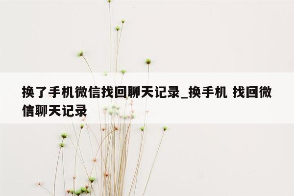 换了手机微信找回聊天记录_换手机 找回微信聊天记录