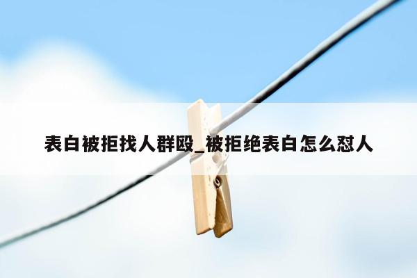 表白被拒找人群殴_被拒绝表白怎么怼人