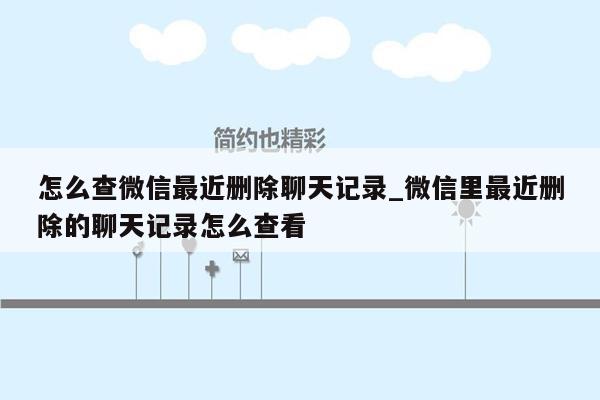 怎么查微信最近删除聊天记录_微信里最近删除的聊天记录怎么查看