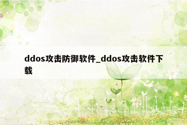 ddos攻击防御软件_ddos攻击软件下载