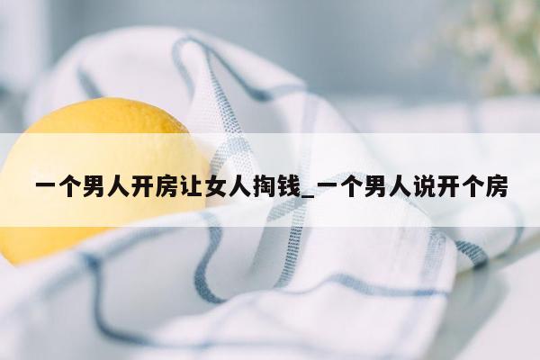 一个男人开房让女人掏钱_一个男人说开个房