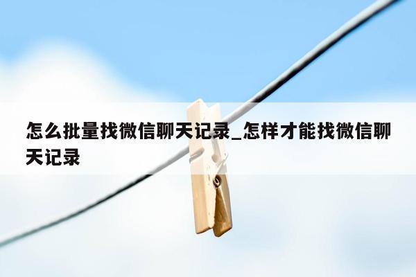 怎么批量找微信聊天记录_怎样才能找微信聊天记录