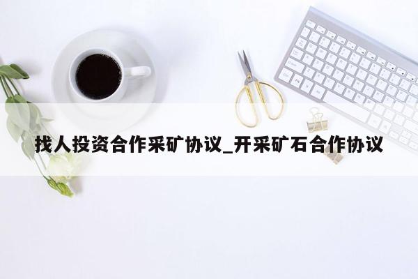 找人投资合作采矿协议_开采矿石合作协议