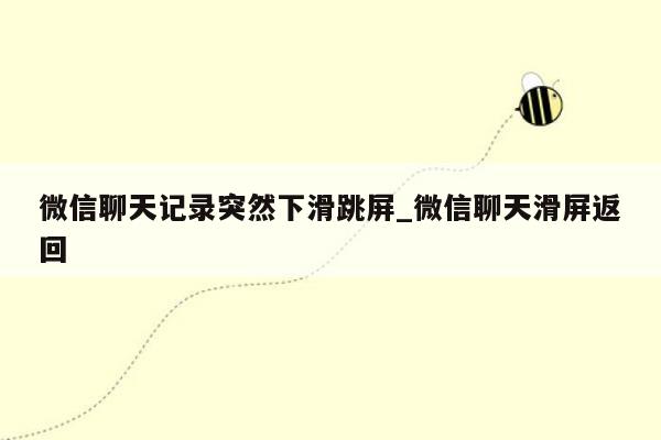 微信聊天记录突然下滑跳屏_微信聊天滑屏返回