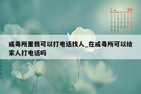 戒毒所里我可以打电话找人_在戒毒所可以给家人打电话吗