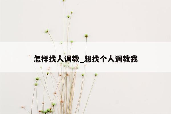 怎样找人调教_想找个人调教我