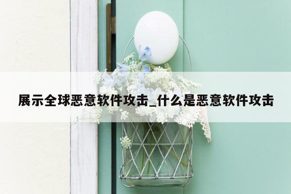 展示全球恶意软件攻击_什么是恶意软件攻击