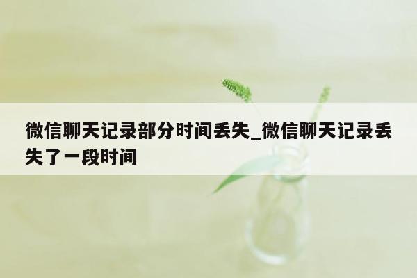 微信聊天记录部分时间丢失_微信聊天记录丢失了一段时间