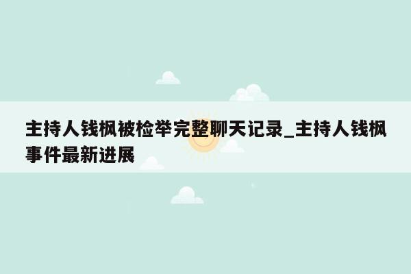 主持人钱枫被检举完整聊天记录_主持人钱枫事件最新进展