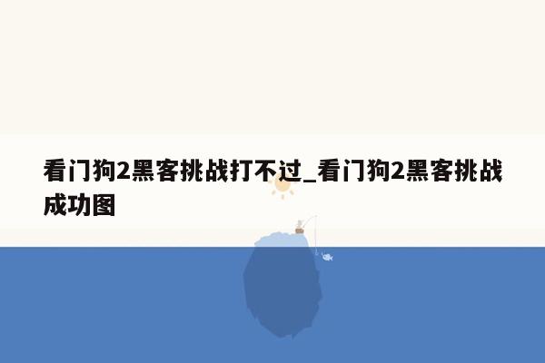 看门狗2黑客挑战打不过_看门狗2黑客挑战成功图