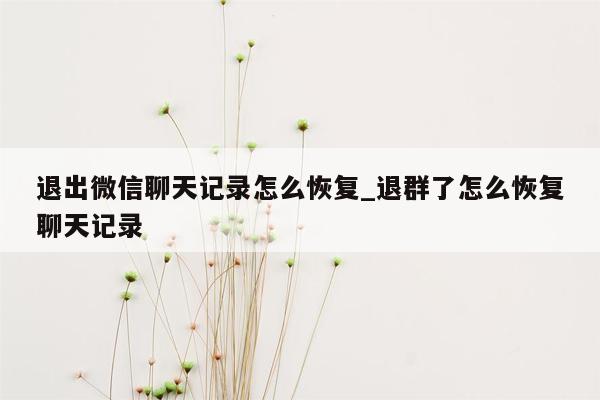 退出微信聊天记录怎么恢复_退群了怎么恢复聊天记录