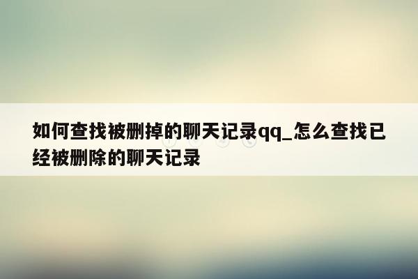 如何查找被删掉的聊天记录qq_怎么查找已经被删除的聊天记录