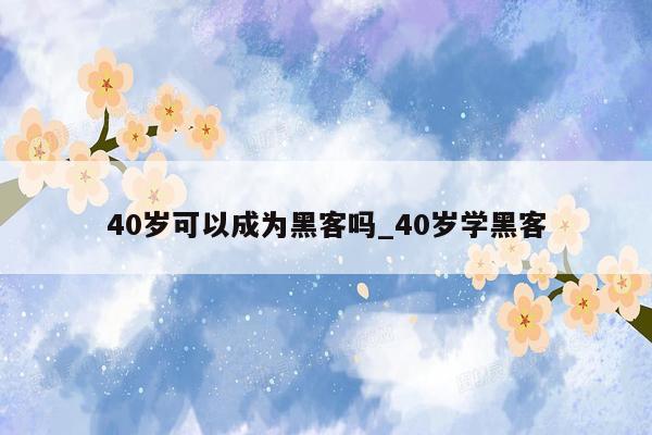 40岁可以成为黑客吗_40岁学黑客