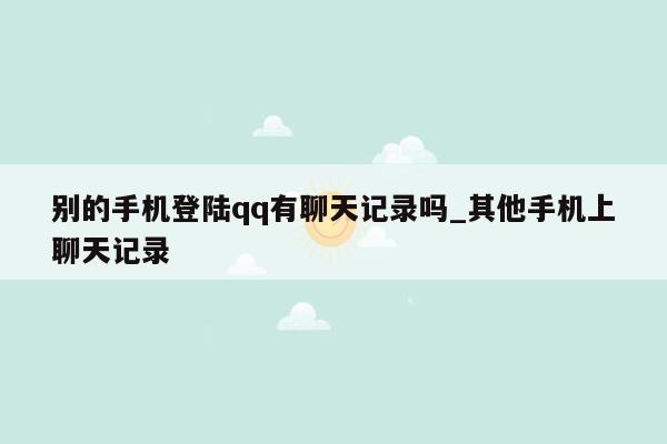 别的手机登陆qq有聊天记录吗_其他手机上聊天记录