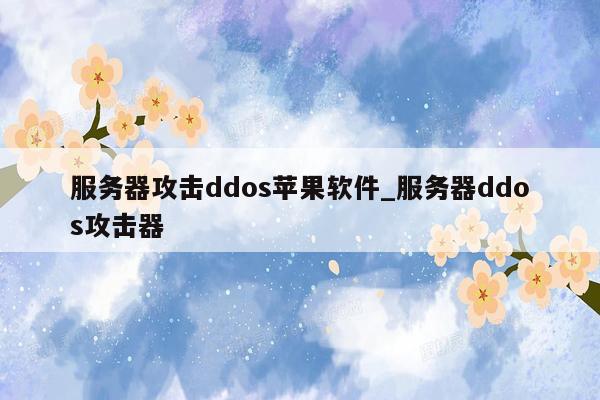 服务器攻击ddos苹果软件_服务器ddos攻击器