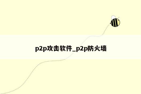 p2p攻击软件_p2p防火墙