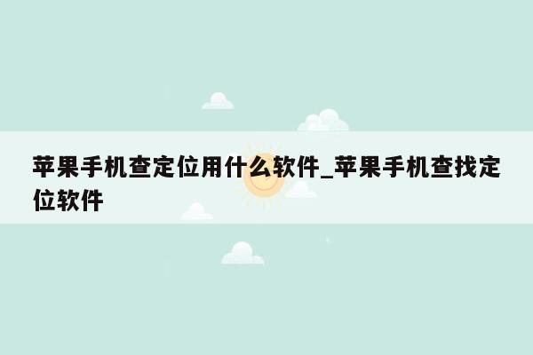 苹果手机查定位用什么软件_苹果手机查找定位软件