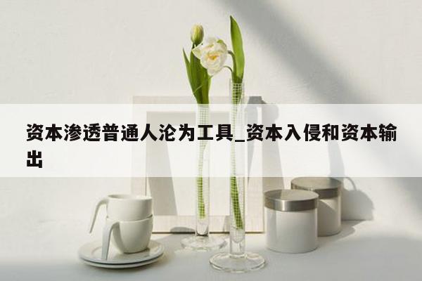 资本渗透普通人沦为工具_资本入侵和资本输出