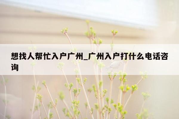 想找人帮忙入户广州_广州入户打什么电话咨询