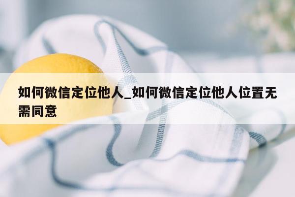 如何微信定位他人_如何微信定位他人位置无需同意