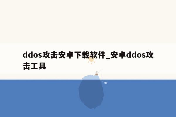 ddos攻击安卓下载软件_安卓ddos攻击工具