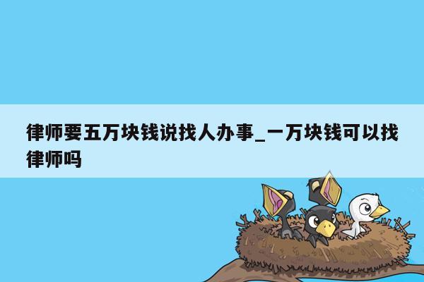 律师要五万块钱说找人办事_一万块钱可以找律师吗