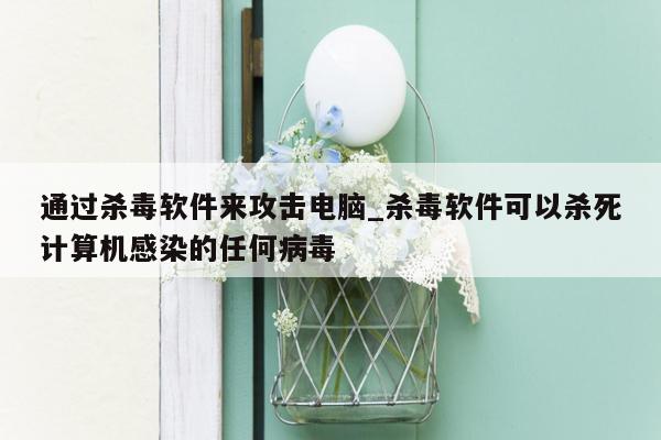 通过杀毒软件来攻击电脑_杀毒软件可以杀死计算机感染的任何病毒