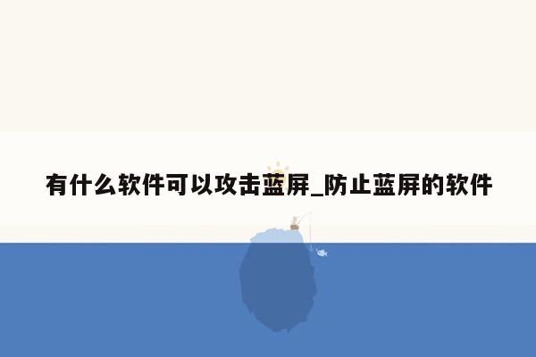 有什么软件可以攻击蓝屏_防止蓝屏的软件