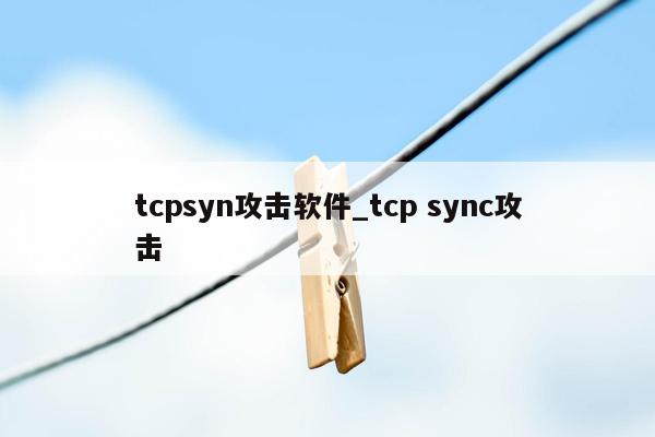 tcpsyn攻击软件_tcp sync攻击