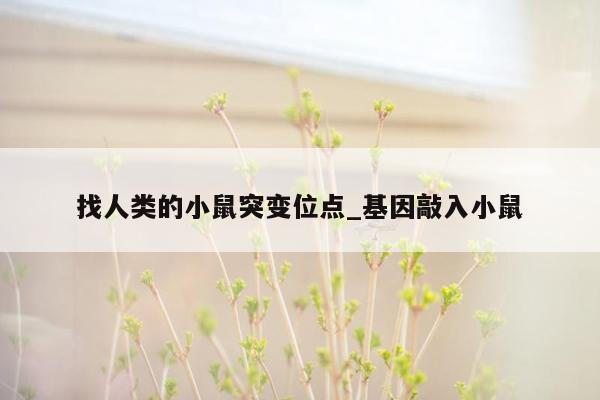 找人类的小鼠突变位点_基因敲入小鼠