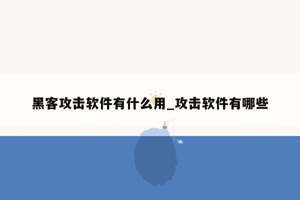 黑客攻击软件有什么用_攻击软件有哪些