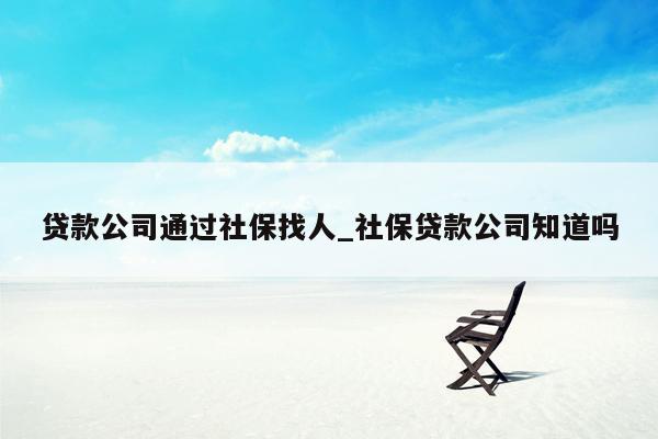 贷款公司通过社保找人_社保贷款公司知道吗