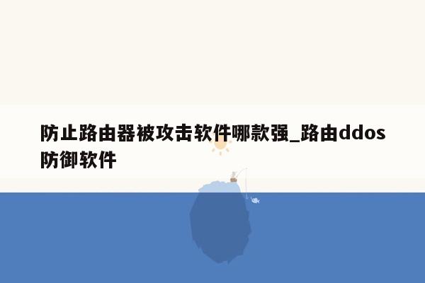 防止路由器被攻击软件哪款强_路由ddos防御软件