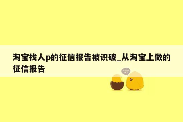 淘宝找人p的征信报告被识破_从淘宝上做的征信报告