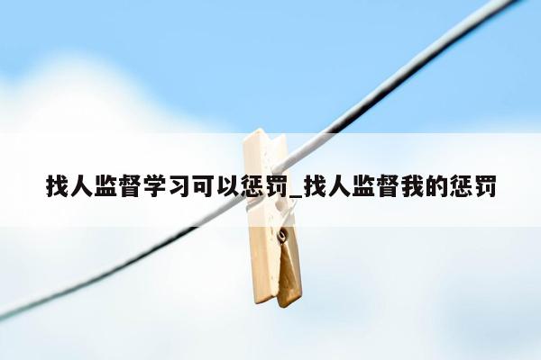 找人监督学习可以惩罚_找人监督我的惩罚