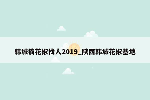 韩城摘花椒找人2019_陕西韩城花椒基地