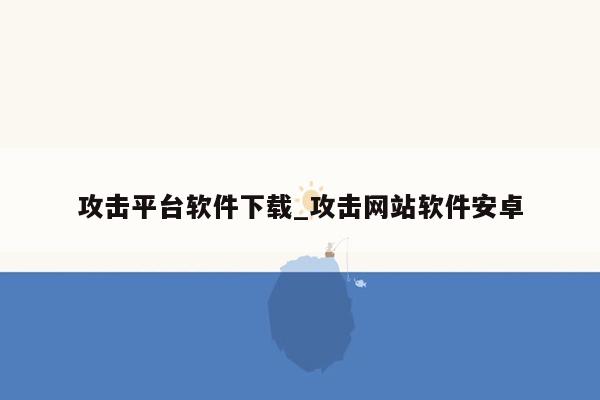 攻击平台软件下载_攻击网站软件安卓