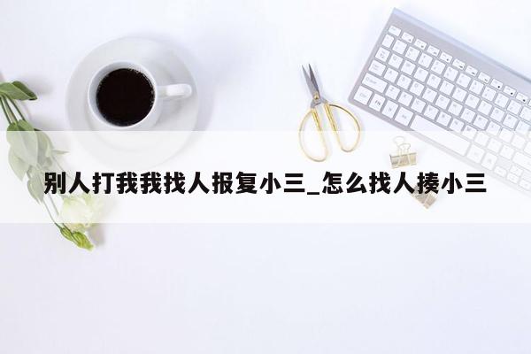 别人打我我找人报复小三_怎么找人揍小三