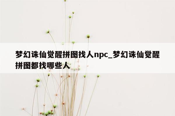 梦幻诛仙觉醒拼图找人npc_梦幻诛仙觉醒拼图都找哪些人