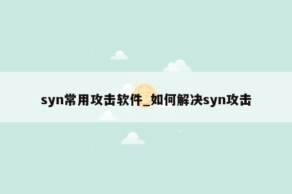 syn常用攻击软件_如何解决syn攻击