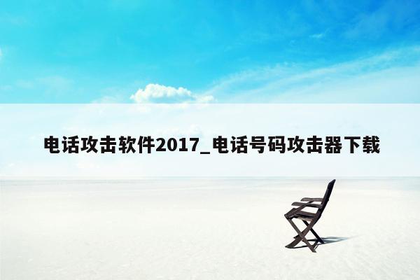 电话攻击软件2017_电话号码攻击器下载